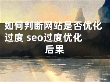 如何判斷網(wǎng)站是否優(yōu)化過度 seo過度優(yōu)化后果