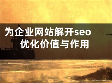 為企業(yè)網(wǎng)站解開seo優(yōu)化價(jià)值與作用