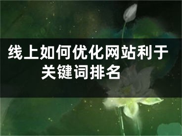 線上如何優(yōu)化網(wǎng)站利于關(guān)鍵詞排名 