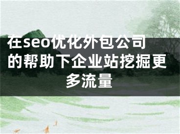 在seo優(yōu)化外包公司的幫助下企業(yè)站挖掘更多流量