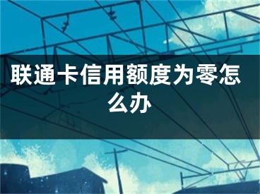 聯(lián)通卡信用額度為零怎么辦