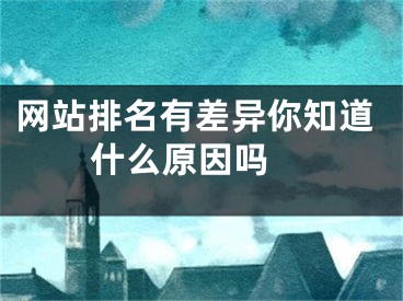 網(wǎng)站排名有差異你知道什么原因嗎 