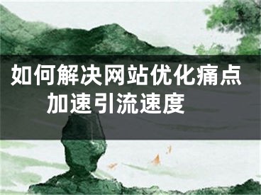 如何解決網(wǎng)站優(yōu)化痛點(diǎn)加速引流速度 