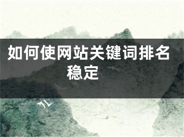 如何使網(wǎng)站關(guān)鍵詞排名穩(wěn)定 