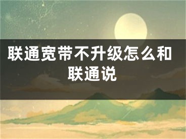 聯(lián)通寬帶不升級(jí)怎么和聯(lián)通說