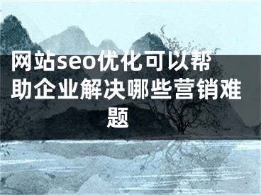 網(wǎng)站seo優(yōu)化可以幫助企業(yè)解決哪些營銷難題 