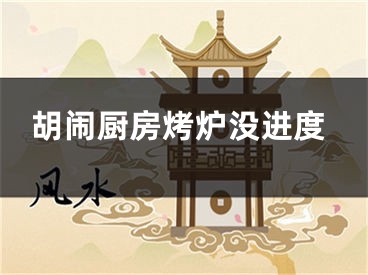 胡鬧廚房烤爐沒(méi)進(jìn)度