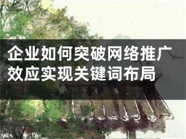 企業(yè)如何突破網(wǎng)絡(luò)推廣效應(yīng)實(shí)現(xiàn)關(guān)鍵詞布局 