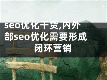 seo優(yōu)化干貨,內(nèi)外部seo優(yōu)化需要形成閉環(huán)營銷