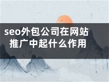 seo外包公司在網(wǎng)站推廣中起什么作用 