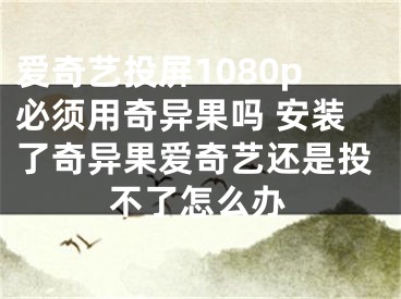 愛(ài)奇藝投屏1080p必須用奇異果嗎 安裝了奇異果愛(ài)奇藝還是投不了怎么辦