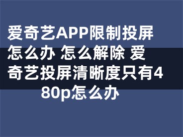 愛奇藝APP限制投屏怎么辦 怎么解除 愛奇藝投屏清晰度只有480p怎么辦