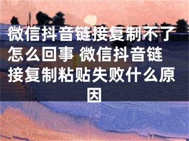 微信抖音鏈接復(fù)制不了怎么回事 微信抖音鏈接復(fù)制粘貼失敗什么原因