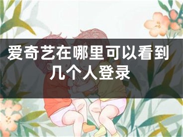 愛奇藝在哪里可以看到幾個人登錄