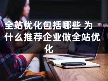 全站優(yōu)化包括哪些 為什么推薦企業(yè)做全站優(yōu)化 