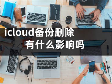 icloud備份刪除有什么影響嗎