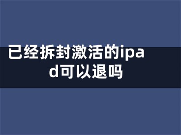 已經(jīng)拆封激活的ipad可以退嗎