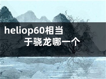 heliop60相當于驍龍哪一個