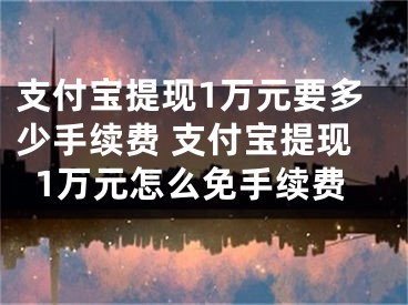 支付寶提現(xiàn)1萬元要多少手續(xù)費 支付寶提現(xiàn)1萬元怎么免手續(xù)費