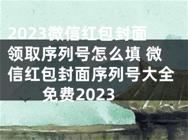 2023微信紅包封面領取序列號怎么填 微信紅包封面序列號大全免費2023