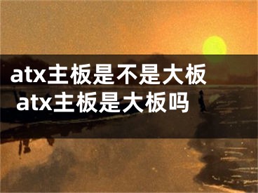 atx主板是不是大板 atx主板是大板嗎