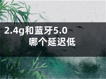 2.4g和藍(lán)牙5.0哪個(gè)延遲低