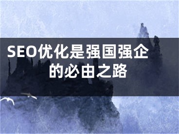 SEO優(yōu)化是強(qiáng)國(guó)強(qiáng)企的必由之路