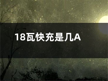 18瓦快充是幾A