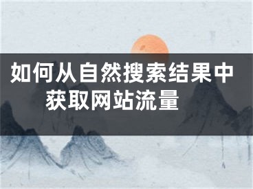 如何從自然搜索結(jié)果中獲取網(wǎng)站流量 