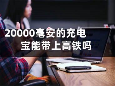 20000毫安的充電寶能帶上高鐵嗎