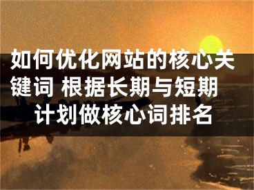 如何優(yōu)化網(wǎng)站的核心關(guān)鍵詞 根據(jù)長期與短期計(jì)劃做核心詞排名