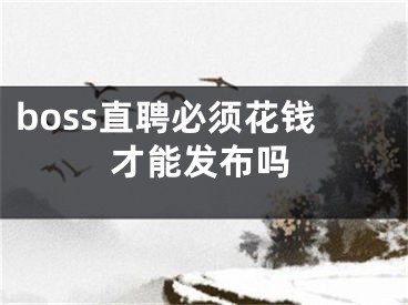 boss直聘必須花錢才能發(fā)布嗎