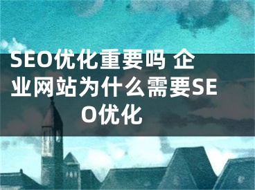 SEO優(yōu)化重要嗎 企業(yè)網(wǎng)站為什么需要SEO優(yōu)化 