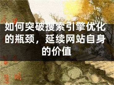 如何突破搜索引擎優(yōu)化的瓶頸，延續(xù)網(wǎng)站自身的價值