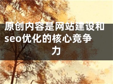 原創(chuàng)內(nèi)容是網(wǎng)站建設(shè)和seo優(yōu)化的核心競(jìng)爭(zhēng)力