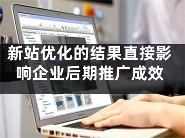 新站優(yōu)化的結(jié)果直接影響企業(yè)后期推廣成效