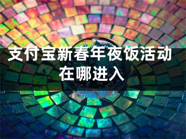 支付寶新春年夜飯活動在哪進入