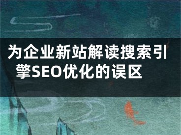 為企業(yè)新站解讀搜索引擎SEO優(yōu)化的誤區(qū)