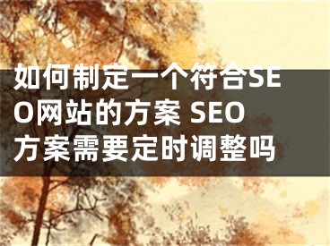 如何制定一個符合SEO網(wǎng)站的方案 SEO方案需要定時調(diào)整嗎 