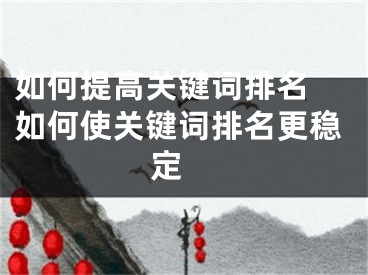 如何提高關鍵詞排名 如何使關鍵詞排名更穩(wěn)定 