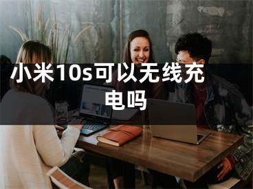 小米10s可以無線充電嗎