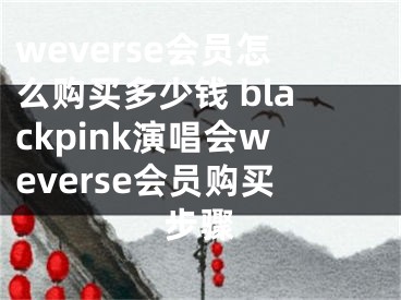 weverse會員怎么購買多少錢 blackpink演唱會weverse會員購買步驟