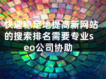 快速穩(wěn)定地提高新網(wǎng)站的搜索排名需要專業(yè)seo公司協(xié)助