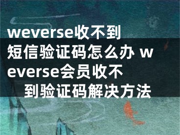 weverse收不到短信驗(yàn)證碼怎么辦 weverse會(huì)員收不到驗(yàn)證碼解決方法