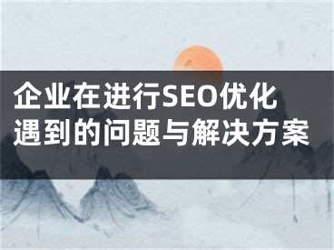 企業(yè)在進(jìn)行SEO優(yōu)化遇到的問題與解決方案