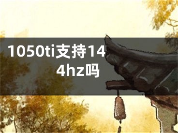 1050ti支持144hz嗎