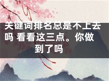 關(guān)鍵詞排名總是不上去嗎 看看這三點(diǎn)。你做到了嗎 