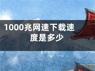 1000兆網(wǎng)速下載速度是多少