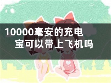 10000毫安的充電寶可以帶上飛機嗎