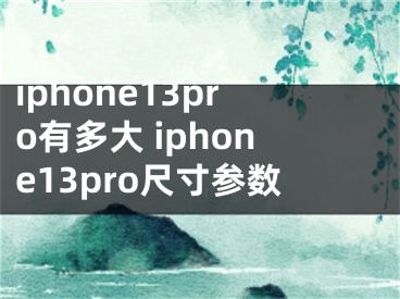 iphone13pro有多大 iphone13pro尺寸參數(shù)